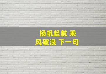 扬帆起航 乘风破浪 下一句